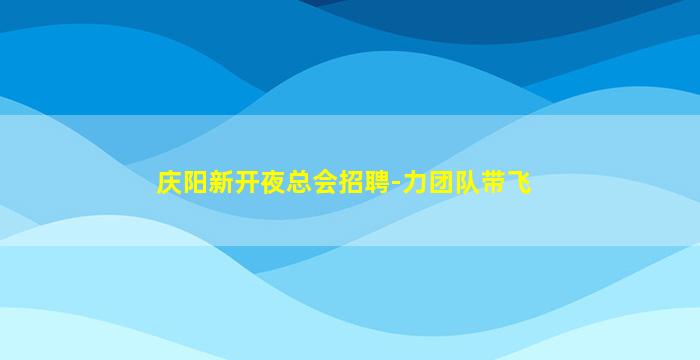 庆阳新开夜总会招聘-力团队带飞